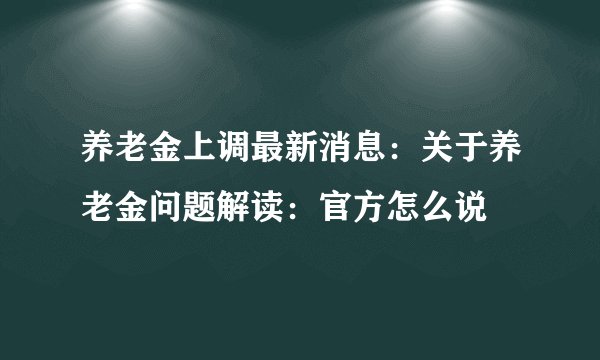 养老金上调最新消息：关于养老金问题解读：官方怎么说