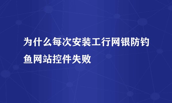 为什么每次安装工行网银防钓鱼网站控件失败