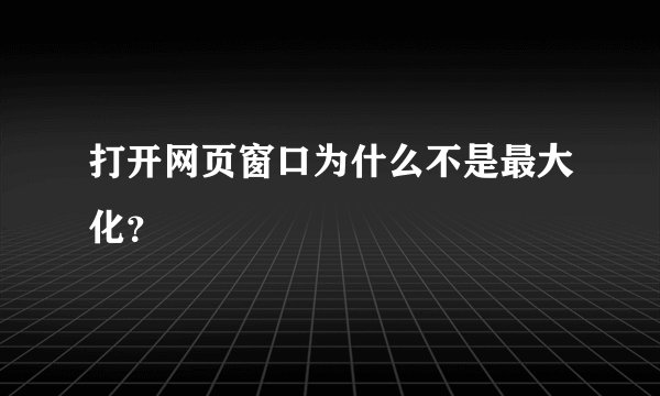打开网页窗口为什么不是最大化？