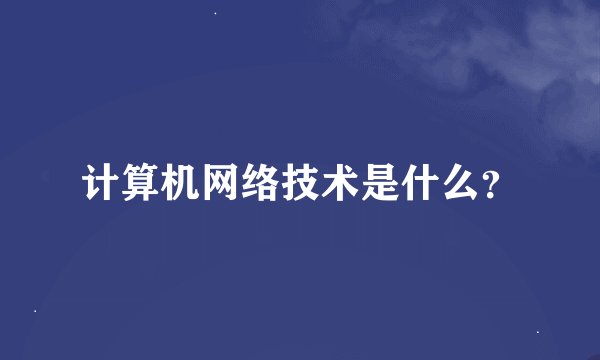 计算机网络技术是什么?