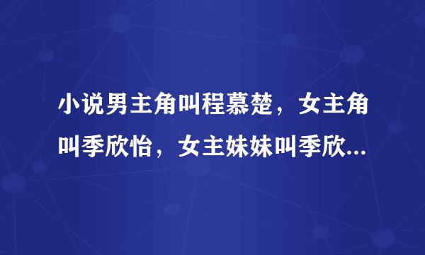 小说男主角叫程慕楚，女主角叫季欣怡，女主妹妹叫季欣然，喜欢男主的女的叫尹蜜