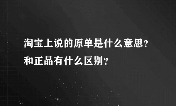 淘宝上说的原单是什么意思？和正品有什么区别？