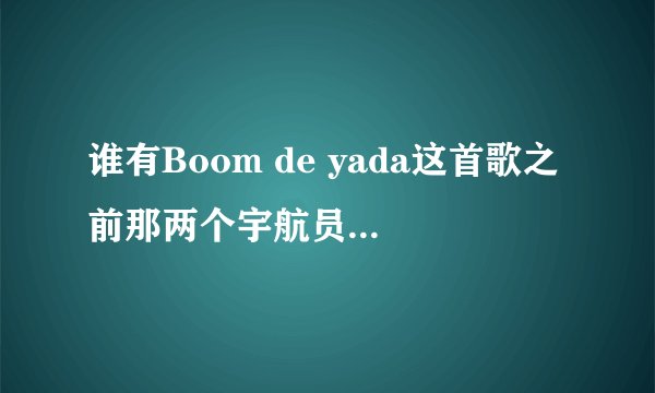 谁有Boom de yada这首歌之前那两个宇航员的完整对话？