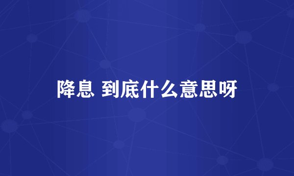 降息 到底什么意思呀