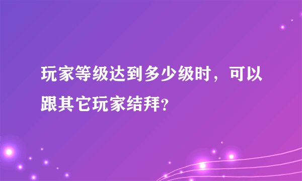 玩家等级达到多少级时，可以跟其它玩家结拜？