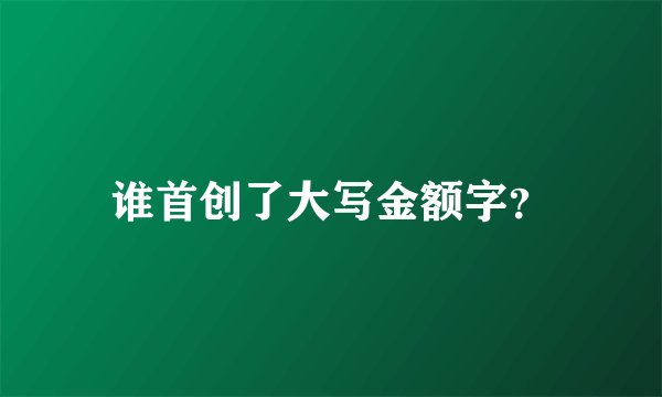 谁首创了大写金额字？