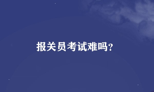 报关员考试难吗？
