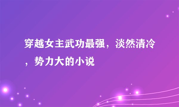 穿越女主武功最强，淡然清冷，势力大的小说