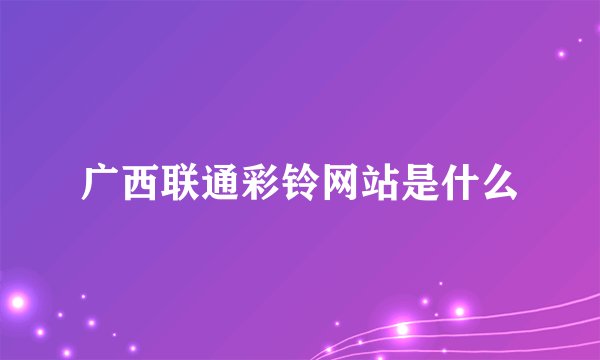 广西联通彩铃网站是什么