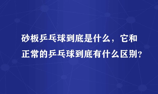 砂板乒乓球到底是什么，它和正常的乒乓球到底有什么区别？