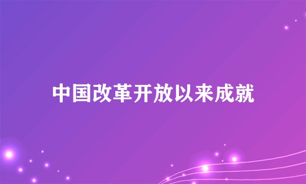 中国改革开放以来成就