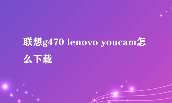 联想g470 lenovo youcam怎么下载