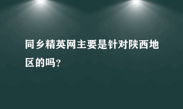 同乡精英网主要是针对陕西地区的吗？