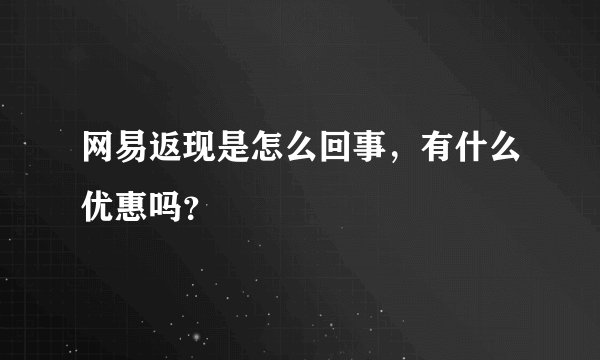 网易返现是怎么回事，有什么优惠吗？