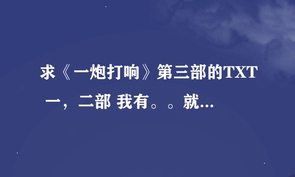 求《一炮打响》第三部的TXT 一，二部 我有。。就想看第三部呜呜