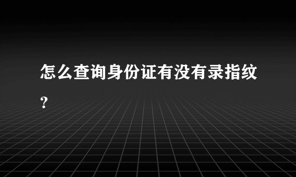 怎么查询身份证有没有录指纹？