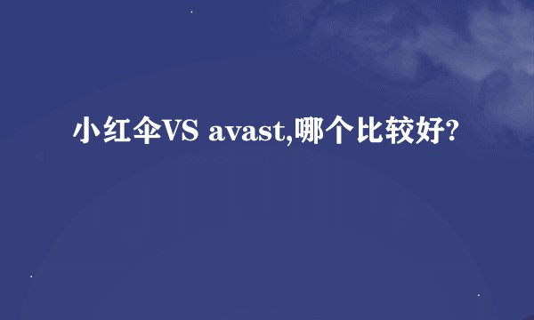 小红伞VS avast,哪个比较好?