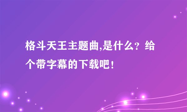 格斗天王主题曲,是什么？给个带字幕的下载吧！