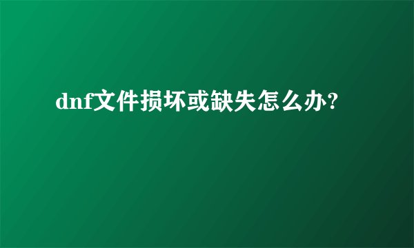 dnf文件损坏或缺失怎么办?