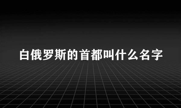 白俄罗斯的首都叫什么名字