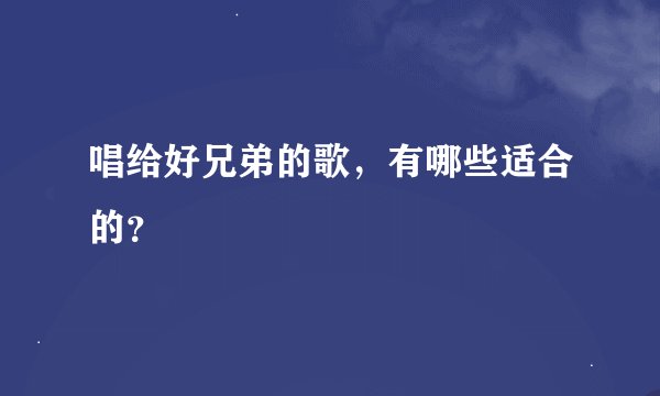 唱给好兄弟的歌，有哪些适合的？