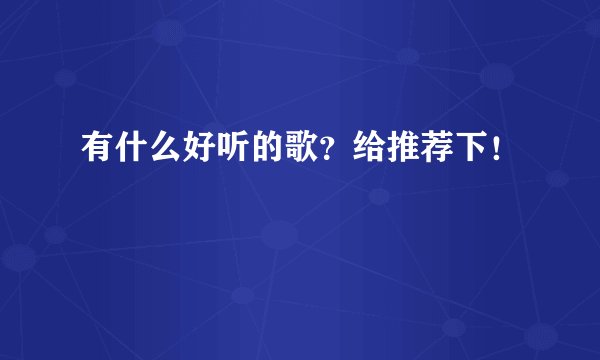 有什么好听的歌？给推荐下！