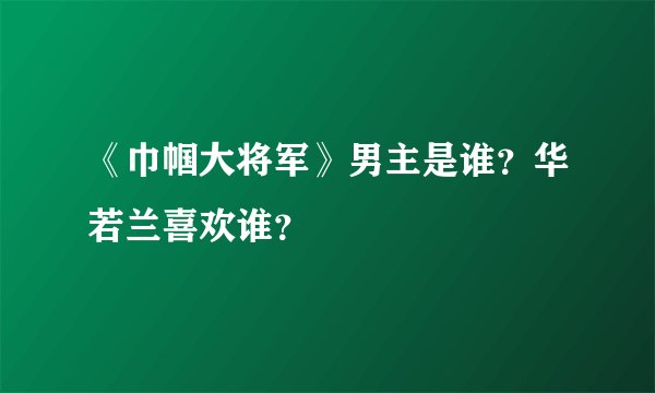 《巾帼大将军》男主是谁？华若兰喜欢谁？
