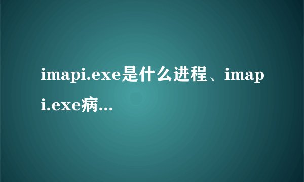 imapi.exe是什么进程、imapi.exe病毒如何删除求解答