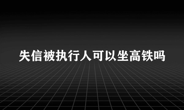 失信被执行人可以坐高铁吗