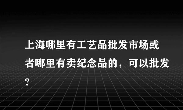 上海哪里有工艺品批发市场或者哪里有卖纪念品的，可以批发？