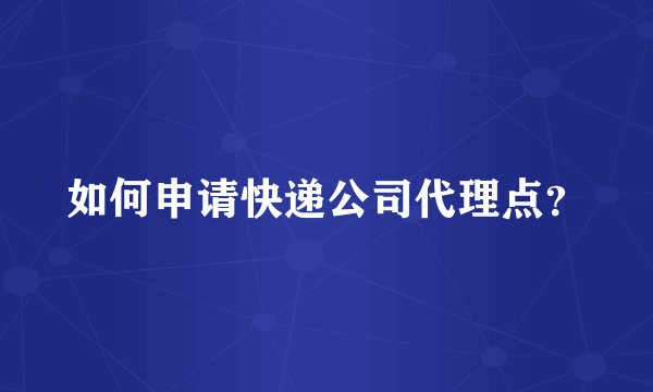 如何申请快递公司代理点？