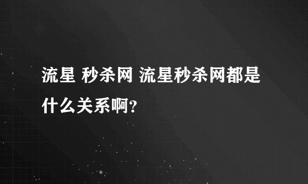 流星 秒杀网 流星秒杀网都是什么关系啊？