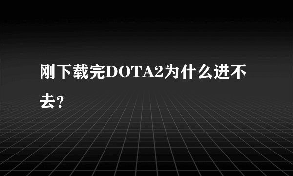 刚下载完DOTA2为什么进不去？