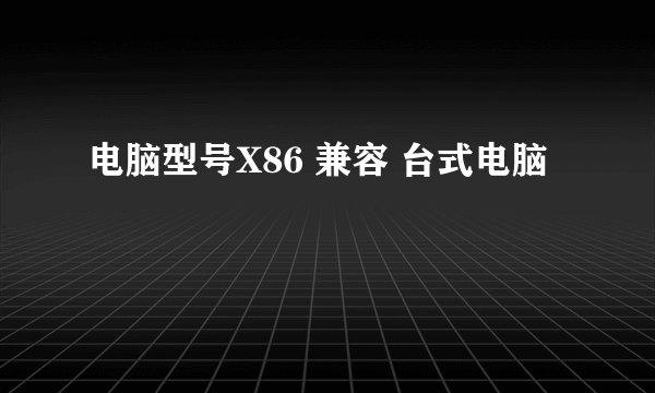 电脑型号X86 兼容 台式电脑