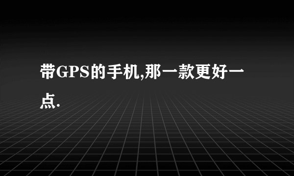 带GPS的手机,那一款更好一点.