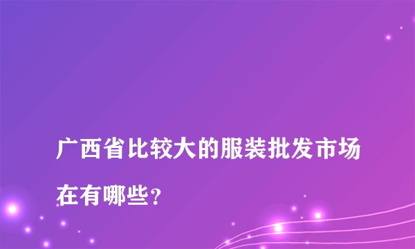 
广西省比较大的服装批发市场在有哪些？

