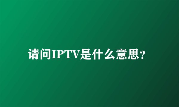 请问IPTV是什么意思？