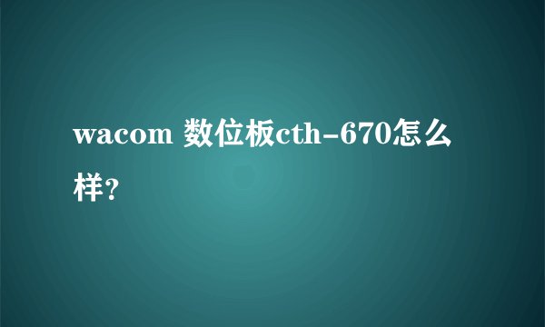 wacom 数位板cth-670怎么样？