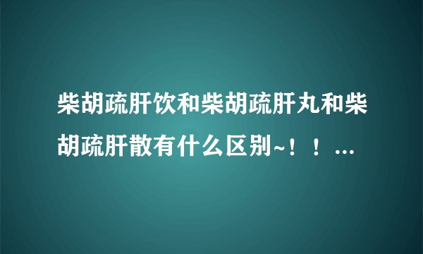 柴胡疏肝饮和柴胡疏肝丸和柴胡疏肝散有什么区别~！！！小柴胡颗粒代替不~！！