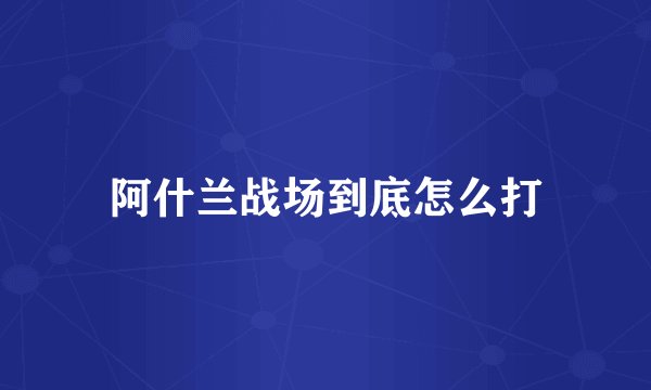 阿什兰战场到底怎么打