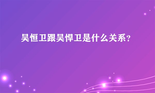 吴恒卫跟吴悍卫是什么关系？