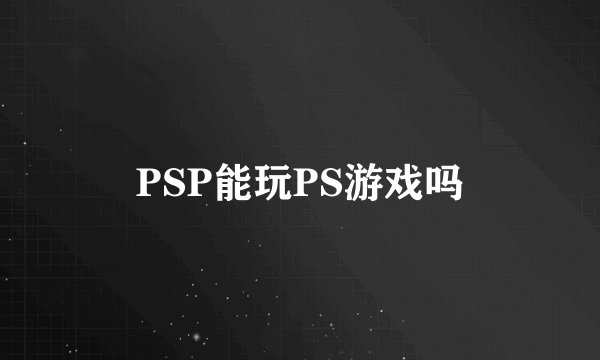 PSP能玩PS游戏吗