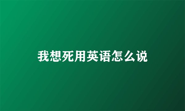我想死用英语怎么说