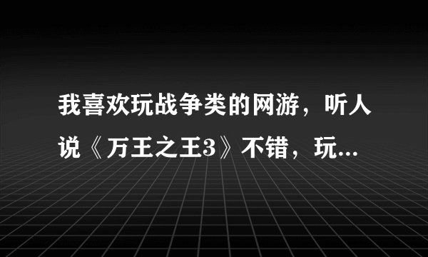 我喜欢玩战争类的网游，听人说《万王之王3》不错，玩过的人说说吧！