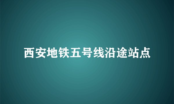 西安地铁五号线沿途站点