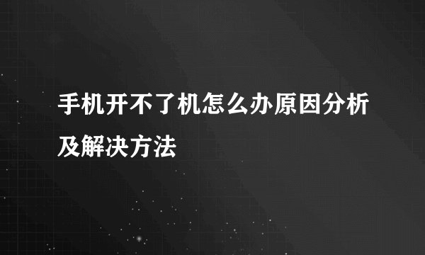 手机开不了机怎么办原因分析及解决方法