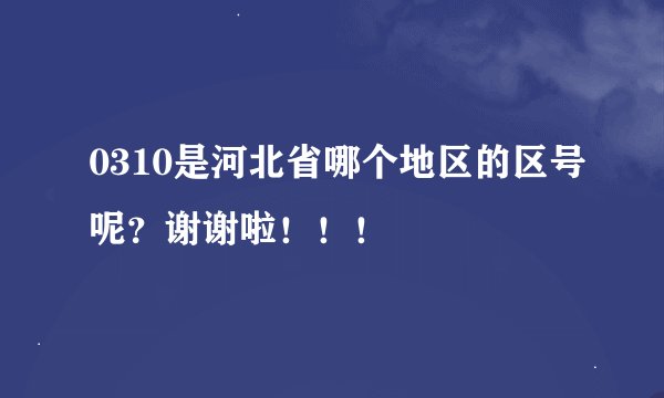 0310是河北省哪个地区的区号呢？谢谢啦！！！