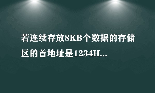 若连续存放8KB个数据的存储区的首地址是1234H，求其最高地址是多少？