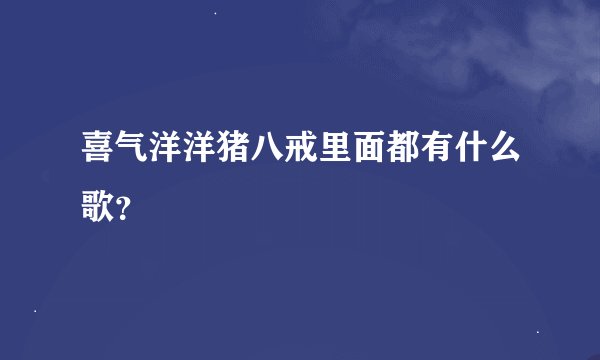 喜气洋洋猪八戒里面都有什么歌？