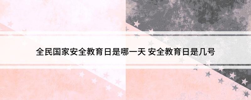 全民国家安全教育日是哪一天安全教育日是几号